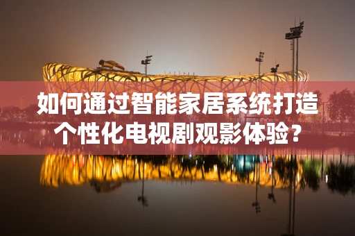 如何通过智能家居系统打造个性化电视剧观影体验？