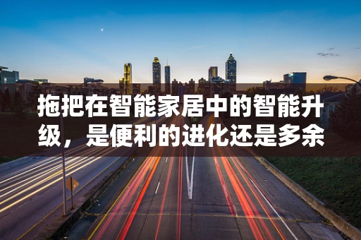 拖把在智能家居中的智能升级，是便利的进化还是多余的创新？