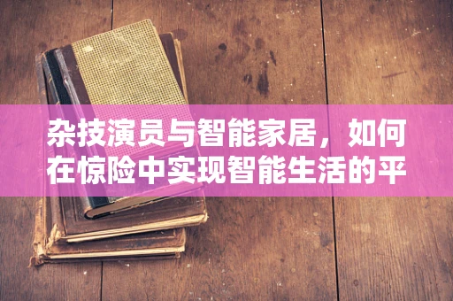 杂技演员与智能家居，如何在惊险中实现智能生活的平衡？