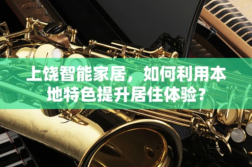 上饶智能家居，如何利用本地特色提升居住体验？
