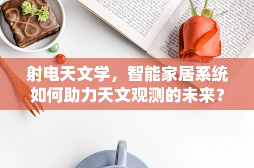 射电天文学，智能家居系统如何助力天文观测的未来？