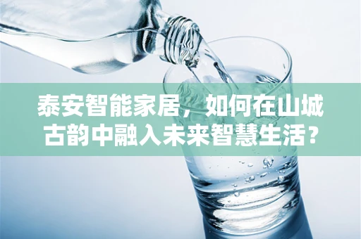 泰安智能家居，如何在山城古韵中融入未来智慧生活？
