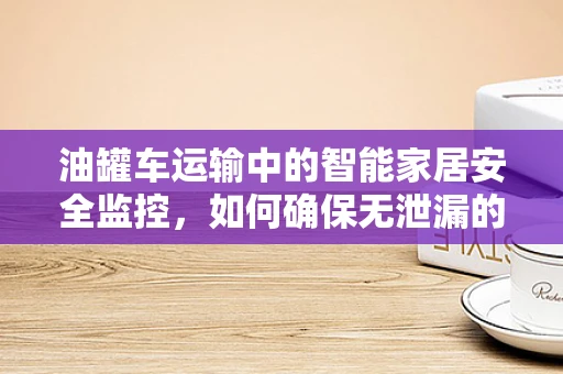油罐车运输中的智能家居安全监控，如何确保无泄漏的智能监管？