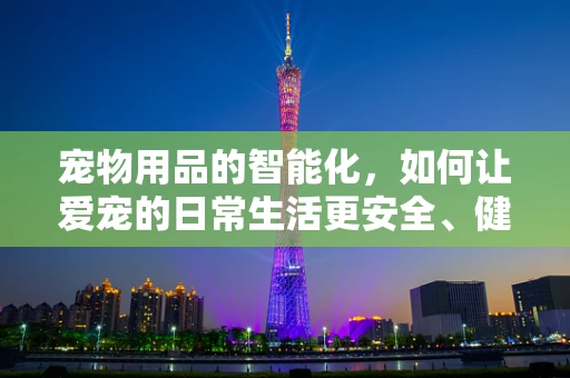 宠物用品的智能化，如何让爱宠的日常生活更安全、健康？