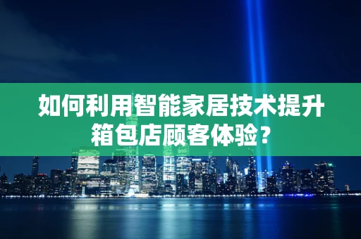 如何利用智能家居技术提升箱包店顾客体验？