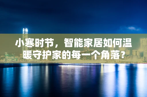 小寒时节，智能家居如何温暖守护家的每一个角落？