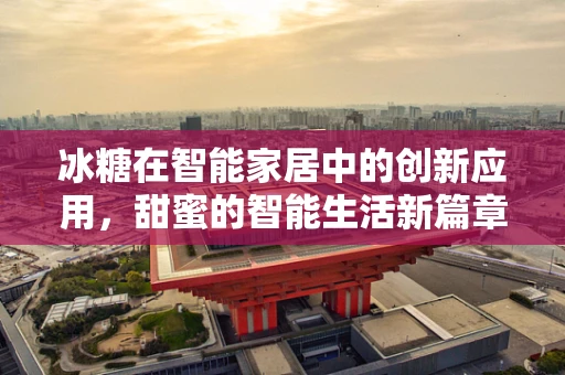 冰糖在智能家居中的创新应用，甜蜜的智能生活新篇章
