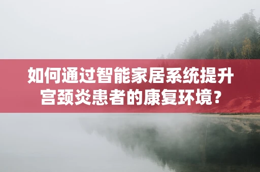 如何通过智能家居系统提升宫颈炎患者的康复环境？