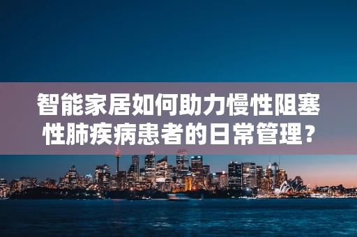 智能家居如何助力慢性阻塞性肺疾病患者的日常管理？