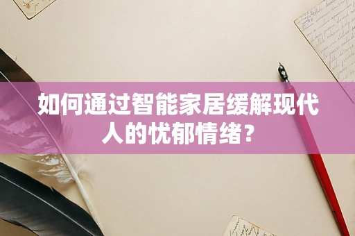 如何通过智能家居缓解现代人的忧郁情绪？
