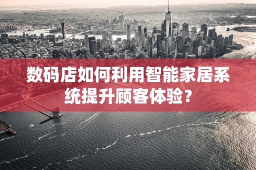 数码店如何利用智能家居系统提升顾客体验？