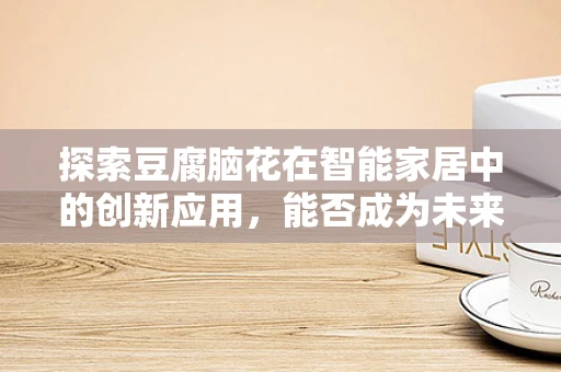 探索豆腐脑花在智能家居中的创新应用，能否成为未来厨房的新宠？