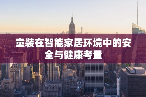童装在智能家居环境中的安全与健康考量
