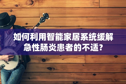 如何利用智能家居系统缓解急性肠炎患者的不适？