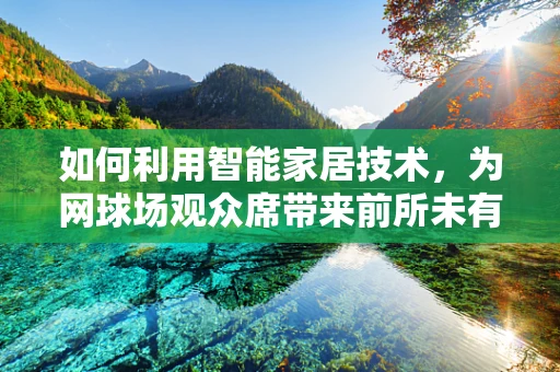 如何利用智能家居技术，为网球场观众席带来前所未有的观赛体验？