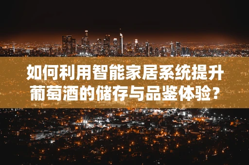 如何利用智能家居系统提升葡萄酒的储存与品鉴体验？