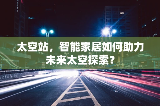 太空站，智能家居如何助力未来太空探索？