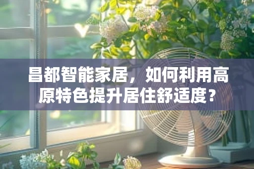 昌都智能家居，如何利用高原特色提升居住舒适度？