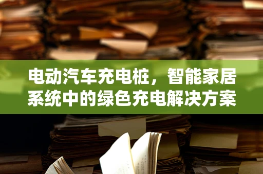 电动汽车充电桩，智能家居系统中的绿色充电解决方案？