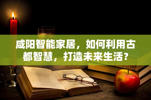 咸阳智能家居，如何利用古都智慧，打造未来生活？