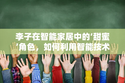 李子在智能家居中的‘甜蜜’角色，如何利用智能技术提升其保鲜与健康价值？