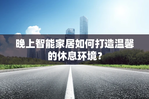 晚上智能家居如何打造温馨的休息环境？