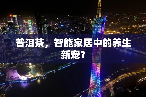 普洱茶，智能家居中的养生新宠？