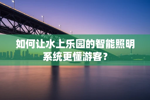 如何让水上乐园的智能照明系统更懂游客？