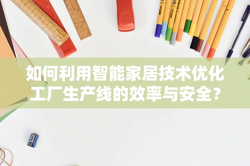 如何利用智能家居技术优化工厂生产线的效率与安全？