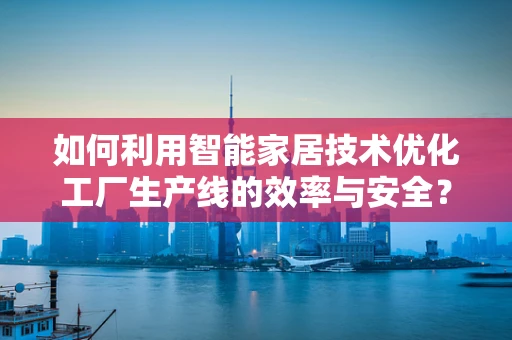 如何利用智能家居技术优化工厂生产线的效率与安全？