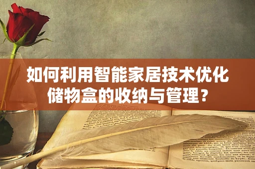 如何利用智能家居技术优化储物盒的收纳与管理？