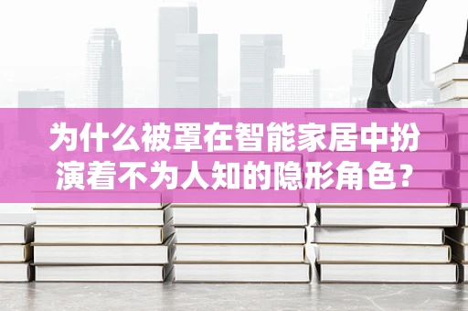 为什么被罩在智能家居中扮演着不为人知的隐形角色？