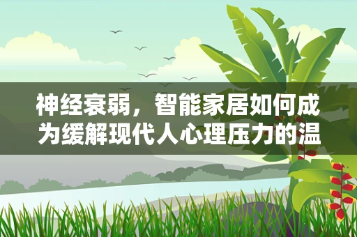 神经衰弱，智能家居如何成为缓解现代人心理压力的温柔港湾？