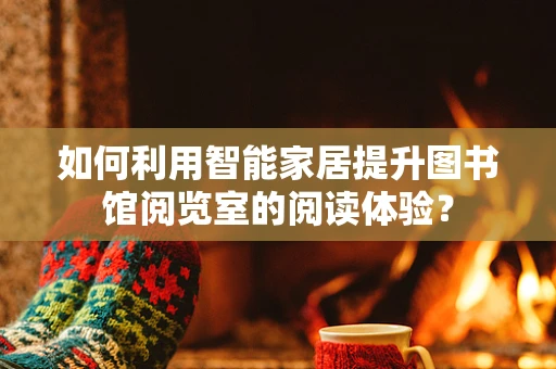 如何利用智能家居提升图书馆阅览室的阅读体验？