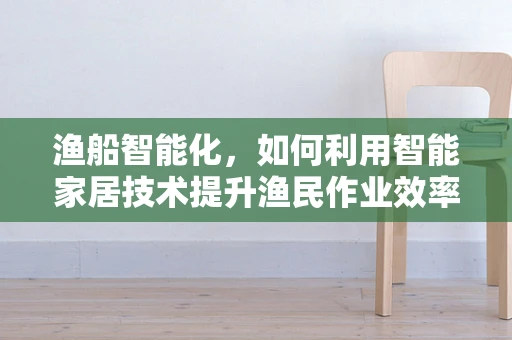 渔船智能化，如何利用智能家居技术提升渔民作业效率？
