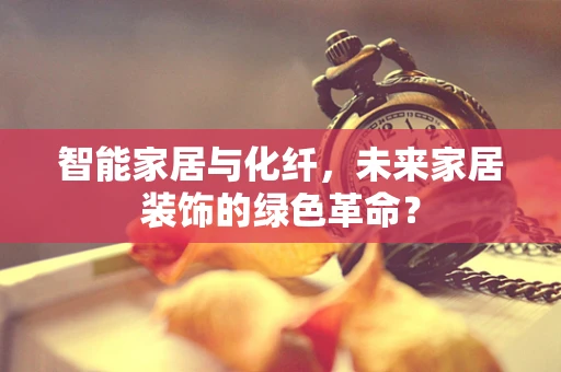 智能家居与化纤，未来家居装饰的绿色革命？