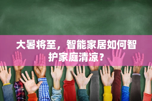 大暑将至，智能家居如何智护家庭清凉？
