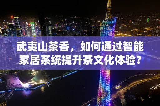 武夷山茶香，如何通过智能家居系统提升茶文化体验？