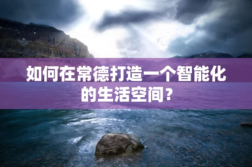 如何在常德打造一个智能化的生活空间？