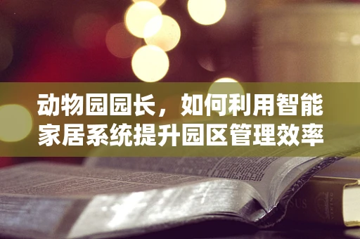 动物园园长，如何利用智能家居系统提升园区管理效率？