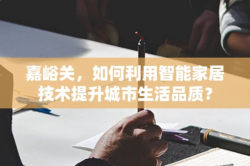 嘉峪关，如何利用智能家居技术提升城市生活品质？