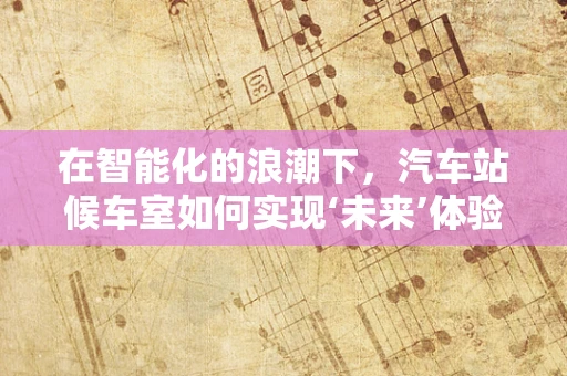 在智能化的浪潮下，汽车站候车室如何实现‘未来’体验？