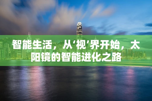 智能生活，从‘视’界开始，太阳镜的智能进化之路