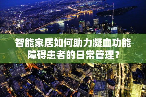 智能家居如何助力凝血功能障碍患者的日常管理？