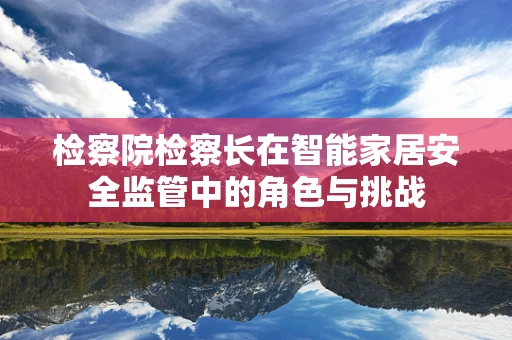 检察院检察长在智能家居安全监管中的角色与挑战