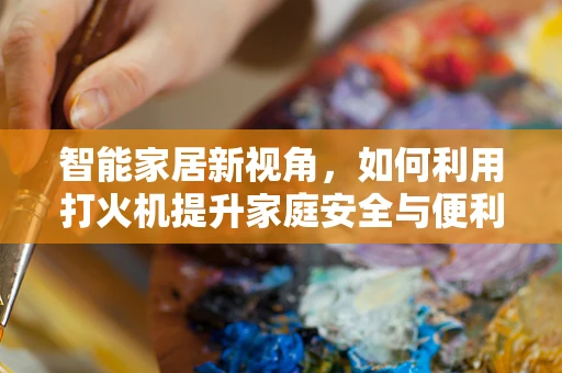 智能家居新视角，如何利用打火机提升家庭安全与便利性？