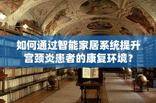 如何通过智能家居系统提升宫颈炎患者的康复环境？