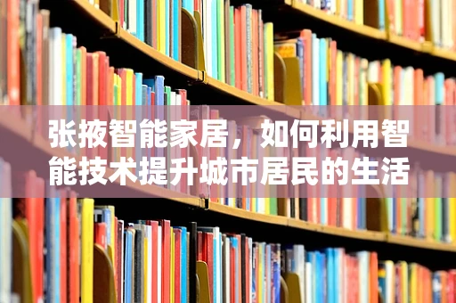 张掖智能家居，如何利用智能技术提升城市居民的生活质量？