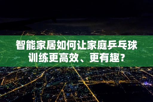智能家居如何让家庭乒乓球训练更高效、更有趣？