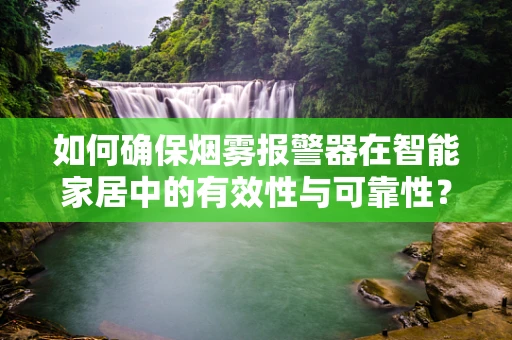 如何确保烟雾报警器在智能家居中的有效性与可靠性？